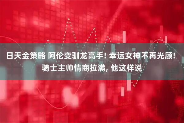 日天金策略 阿伦变驯龙高手! 幸运女神不再光顾! 骑士主帅情商拉满, 他这样说