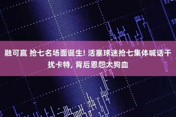 融可赢 抢七名场面诞生! 活塞球迷抢七集体喊话干扰卡特, 背后恩怨太狗血