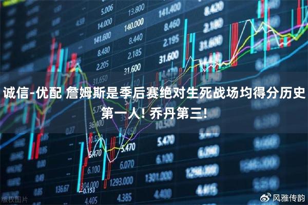 诚信-优配 詹姆斯是季后赛绝对生死战场均得分历史第一人! 乔丹第三!