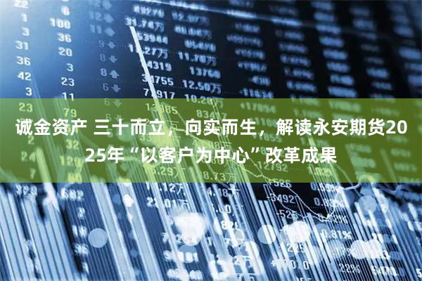 诚金资产 三十而立，向实而生，解读永安期货2025年“以客户为中心”改革成果