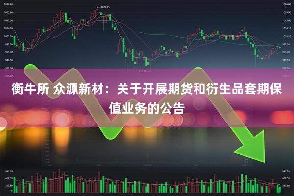 衡牛所 众源新材：关于开展期货和衍生品套期保值业务的公告